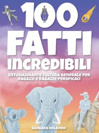 100 fatti incredibili: Entusiasmante cultura generale per ragazzi e ragazze perspicaci