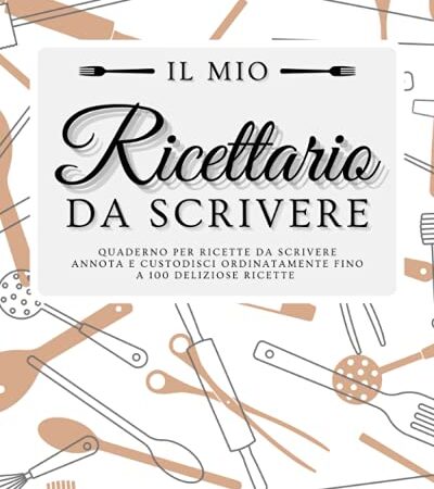 Il mio Ricettario da Scrivere - Quaderno per Ricette da Scrivere: Annota e Custodisci Ordinatamente Fino a 100 Deliziose Ricette