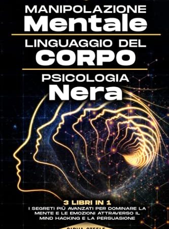 Manipolazione Mentale, Linguaggio del Corpo, Psicologia Nera: I segreti più avanzati per dominare la mente e le emozioni attraverso il Mind Hacking e la Persuasione